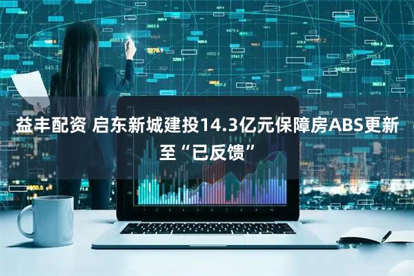 益丰配资 启东新城建投14.3亿元保障房ABS更新至“已反馈”