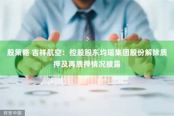股策略 吉祥航空：控股股东均瑶集团股份解除质押及再质押情况披露