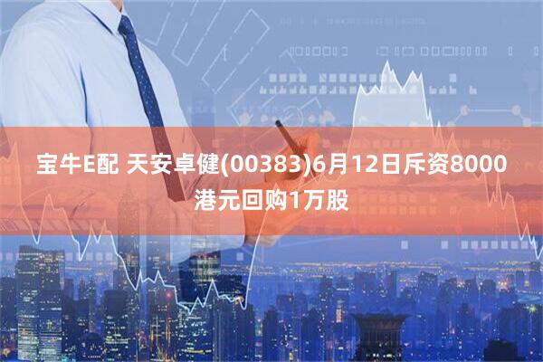 宝牛E配 天安卓健(00383)6月12日斥资8000港元回购1万股