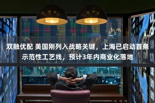 双融优配 美国刚列入战略关键，上海已启动首条示范性工艺线，预计3年内商业化落地