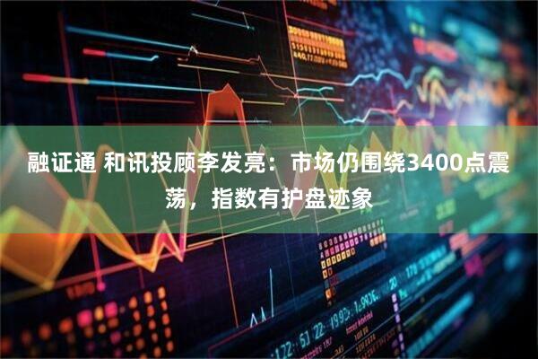 融证通 和讯投顾李发亮：市场仍围绕3400点震荡，指数有护盘迹象