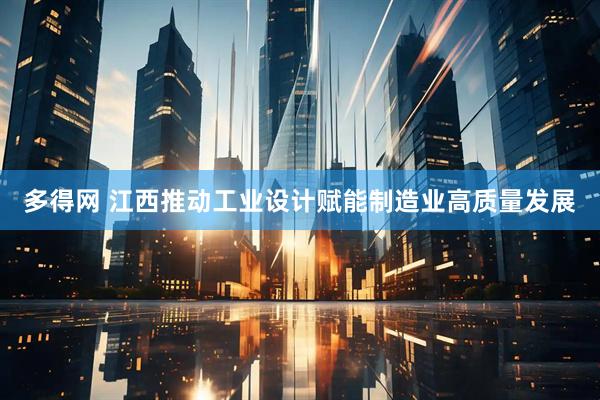 多得网 江西推动工业设计赋能制造业高质量发展