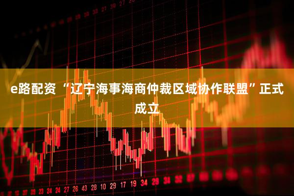 e路配资 “辽宁海事海商仲裁区域协作联盟”正式成立