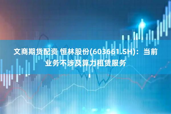 文商期货配资 恒林股份(603661.SH)：当前业务不涉及算力租赁服务