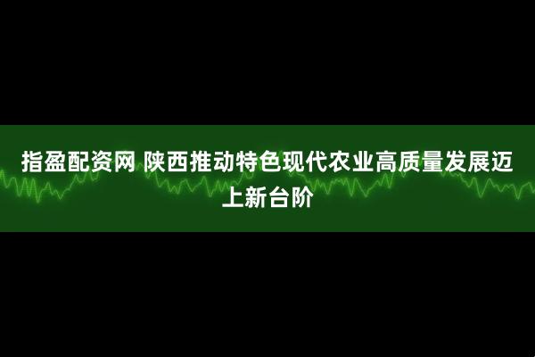 指盈配资网 陕西推动特色现代农业高质量发展迈上新台阶