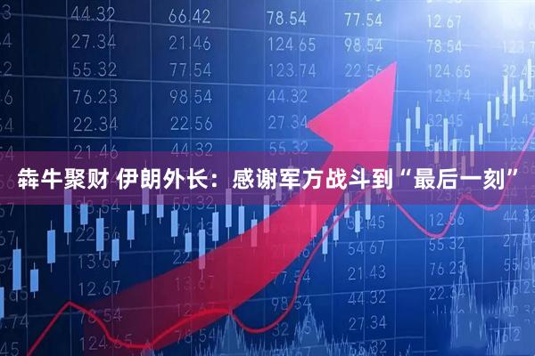 犇牛聚财 伊朗外长：感谢军方战斗到“最后一刻”
