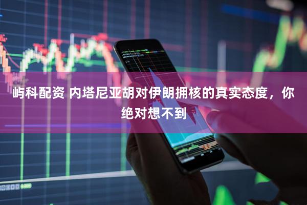 屿科配资 内塔尼亚胡对伊朗拥核的真实态度，你绝对想不到