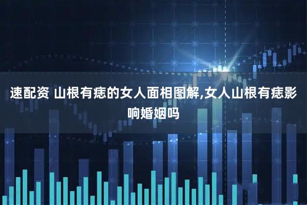 速配资 山根有痣的女人面相图解,女人山根有痣影响婚姻吗