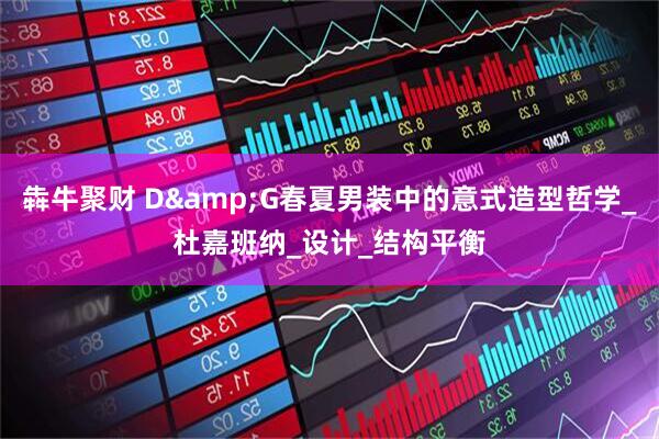 犇牛聚财 D&G春夏男装中的意式造型哲学_杜嘉班纳_设计_结构平衡