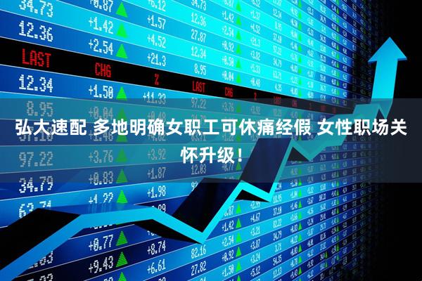 弘大速配 多地明确女职工可休痛经假 女性职场关怀升级！