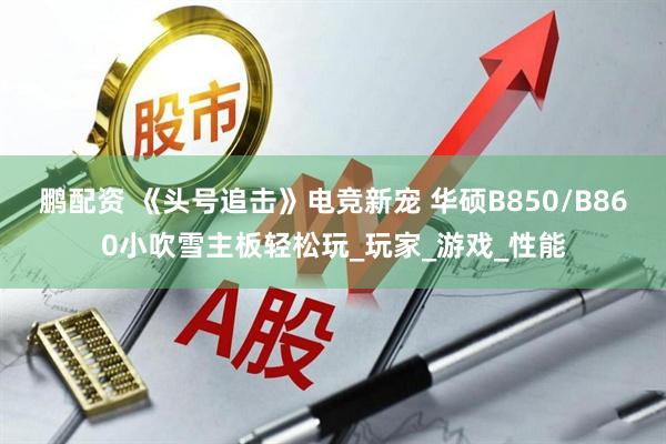 鹏配资 《头号追击》电竞新宠 华硕B850/B860小吹雪主板轻松玩_玩家_游戏_性能
