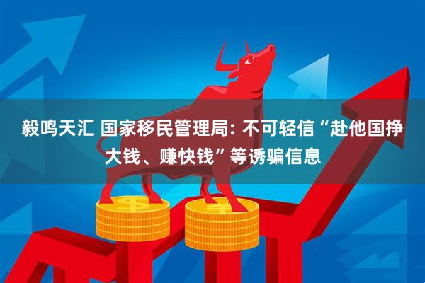 毅鸣天汇 国家移民管理局: 不可轻信“赴他国挣大钱、赚快钱”等诱骗信息