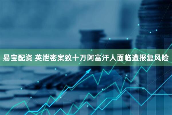 易宝配资 英泄密案致十万阿富汗人面临遭报复风险