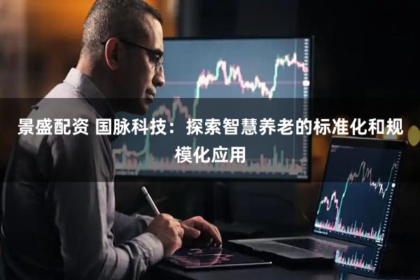 景盛配资 国脉科技：探索智慧养老的标准化和规模化应用