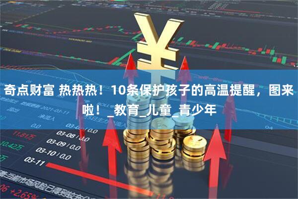 奇点财富 热热热！10条保护孩子的高温提醒，图来啦！_教育_儿童_青少年