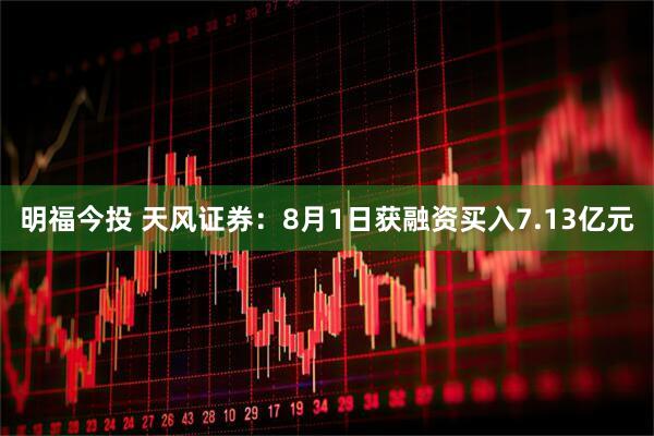 明福今投 天风证券：8月1日获融资买入7.13亿元