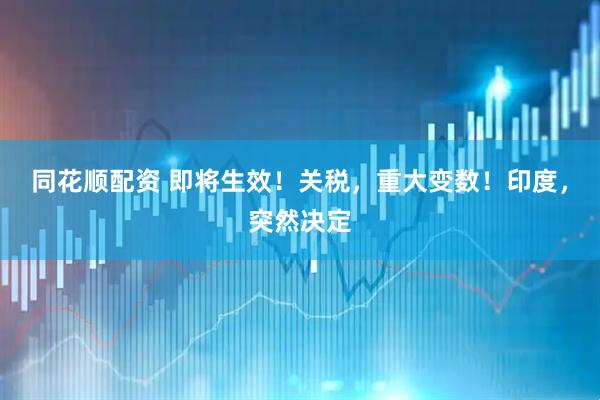 同花顺配资 即将生效！关税，重大变数！印度，突然决定