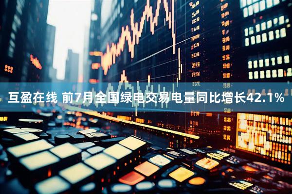 互盈在线 前7月全国绿电交易电量同比增长42.1%