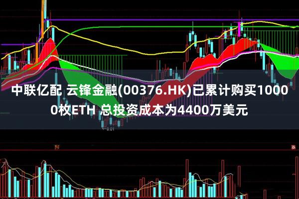 中联亿配 云锋金融(00376.HK)已累计购买10000枚ETH 总投资成本为4400万美元