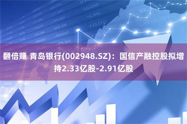 翻倍赚 青岛银行(002948.SZ)：国信产融控股拟增持2.33亿股-2.91亿股