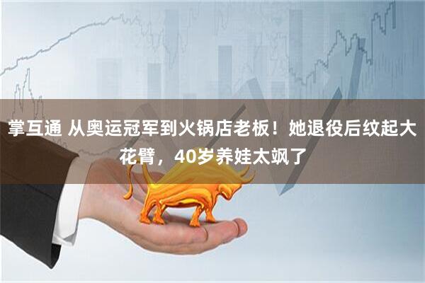 掌互通 从奥运冠军到火锅店老板！她退役后纹起大花臂，40岁养娃太飒了