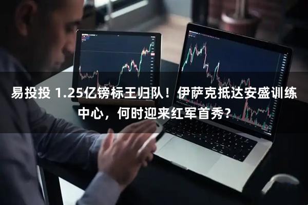 易投投 1.25亿镑标王归队！伊萨克抵达安盛训练中心，何时迎来红军首秀？