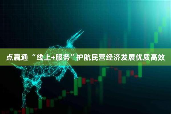 点赢通 “线上+服务”护航民营经济发展优质高效