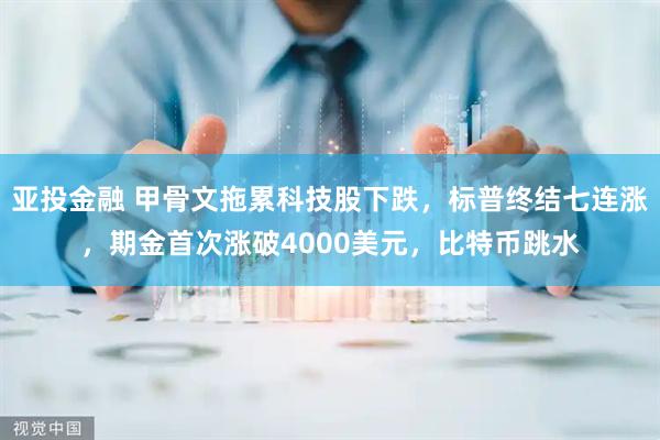 亚投金融 甲骨文拖累科技股下跌,标普终结七连涨,期金首次涨破4000美元,比特币跳水