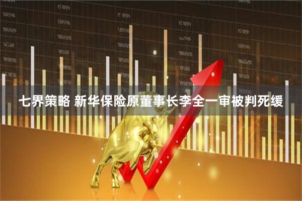 七界策略 新华保险原董事长李全一审被判死缓