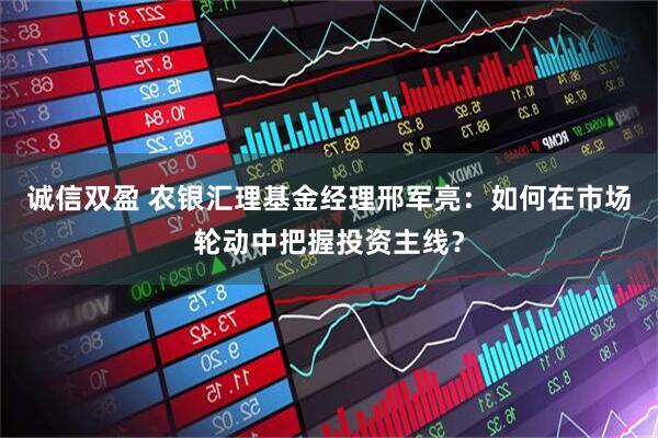 诚信双盈 农银汇理基金经理邢军亮：如何在市场轮动中把握投资主线？